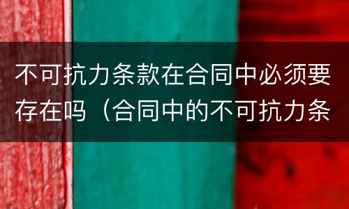 不可抗力条款在合同中必须要存在吗（合同中的不可抗力条款的基本内容及规定）