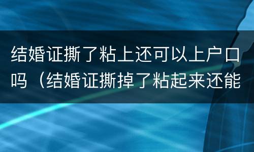 结婚证撕了粘上还可以上户口吗（结婚证撕掉了粘起来还能用吗）