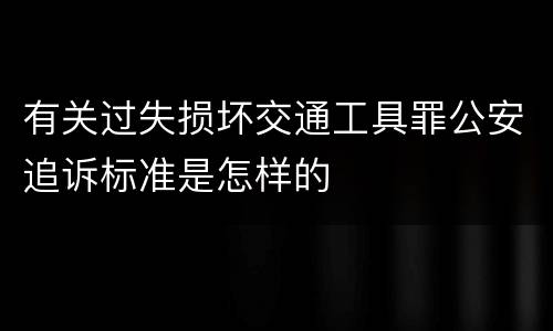 有关过失损坏交通工具罪公安追诉标准是怎样的
