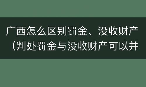 广西怎么区别罚金、没收财产（判处罚金与没收财产可以并罚吗）