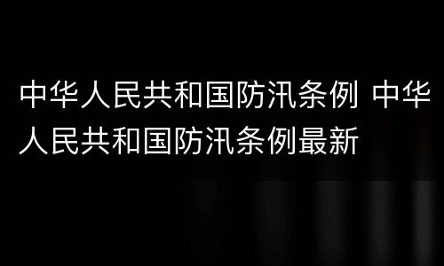 中华人民共和国防汛条例 中华人民共和国防汛条例最新