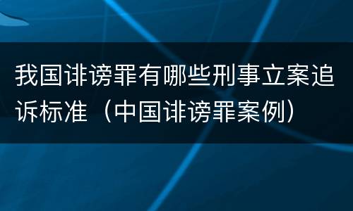 我国诽谤罪有哪些刑事立案追诉标准（中国诽谤罪案例）