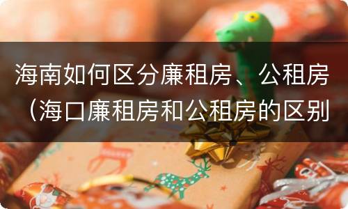 海南如何区分廉租房、公租房（海口廉租房和公租房的区别）