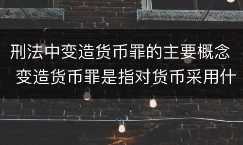 刑法中变造货币罪的主要概念 变造货币罪是指对货币采用什么方法
