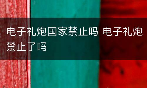 电子礼炮国家禁止吗 电子礼炮禁止了吗