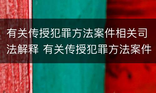 有关传授犯罪方法案件相关司法解释 有关传授犯罪方法案件相关司法解释最新
