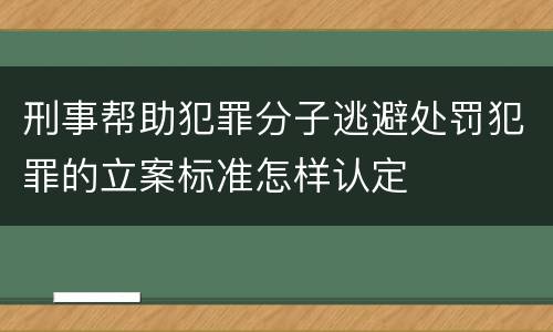 刑事帮助犯罪分子逃避处罚犯罪的立案标准怎样认定