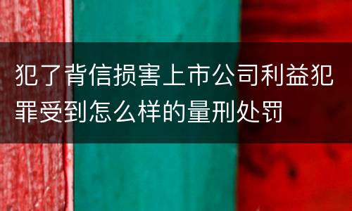 犯了背信损害上市公司利益犯罪受到怎么样的量刑处罚