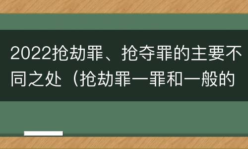 2022抢劫罪、抢夺罪的主要不同之处（抢劫罪一罪和一般的抢劫罪）