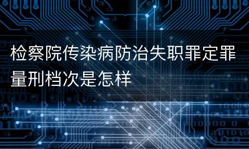 检察院传染病防治失职罪定罪量刑档次是怎样