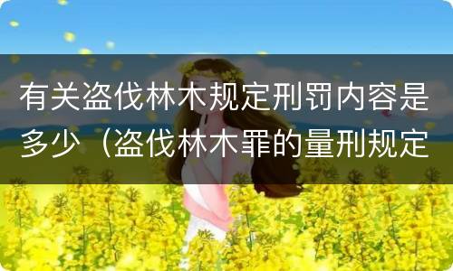 有关盗伐林木规定刑罚内容是多少（盗伐林木罪的量刑规定）