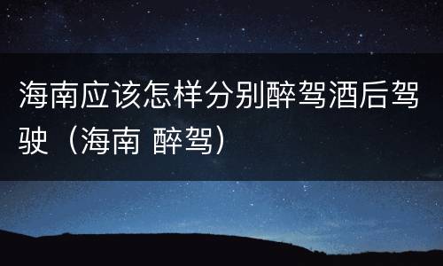 海南应该怎样分别醉驾酒后驾驶（海南 醉驾）