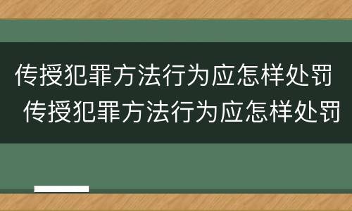 传授犯罪方法行为应怎样处罚 传授犯罪方法行为应怎样处罚呢