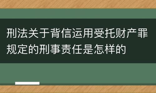 刑法关于背信运用受托财产罪规定的刑事责任是怎样的