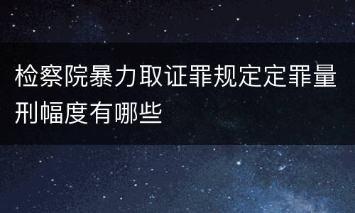 检察院暴力取证罪规定定罪量刑幅度有哪些