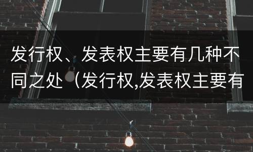 发行权、发表权主要有几种不同之处（发行权,发表权主要有几种不同之处）