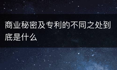 商业秘密及专利的不同之处到底是什么