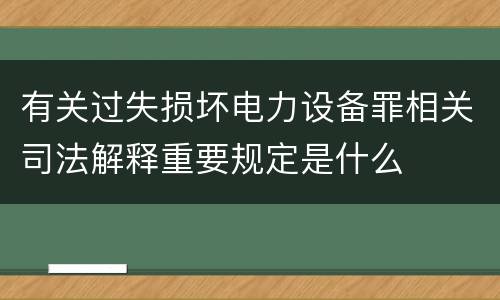 有关过失损坏电力设备罪相关司法解释重要规定是什么