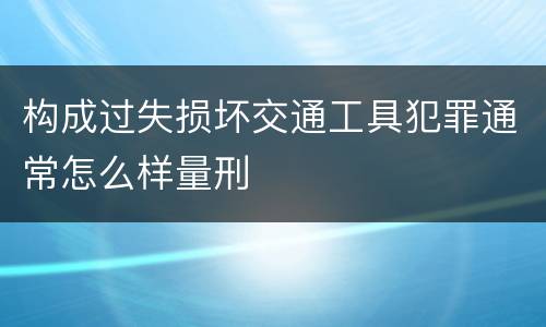 构成过失损坏交通工具犯罪通常怎么样量刑