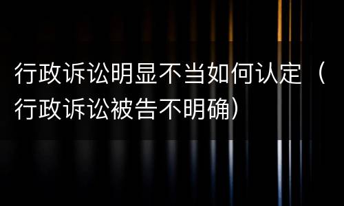 行政诉讼明显不当如何认定（行政诉讼被告不明确）