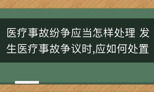 医疗事故纷争应当怎样处理 发生医疗事故争议时,应如何处置