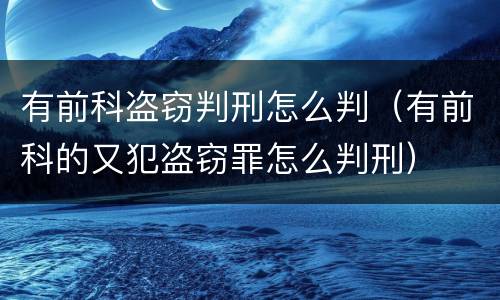 有前科盗窃判刑怎么判（有前科的又犯盗窃罪怎么判刑）