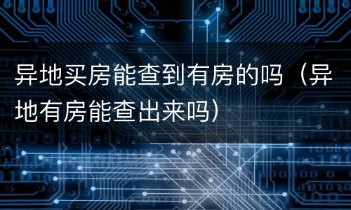 异地买房能查到有房的吗（异地有房能查出来吗）