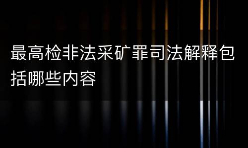 最高检非法采矿罪司法解释包括哪些内容