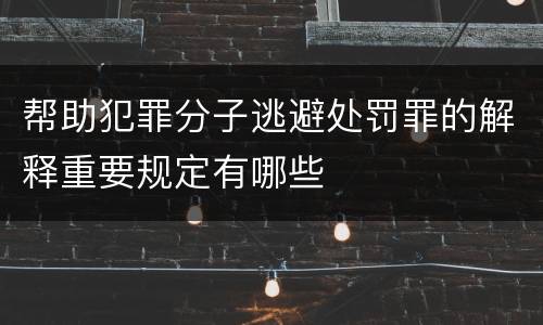 帮助犯罪分子逃避处罚罪的解释重要规定有哪些