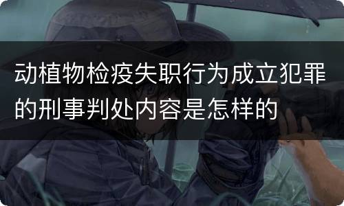 动植物检疫失职行为成立犯罪的刑事判处内容是怎样的