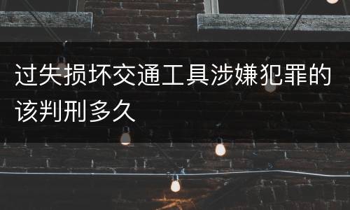 过失损坏交通工具涉嫌犯罪的该判刑多久