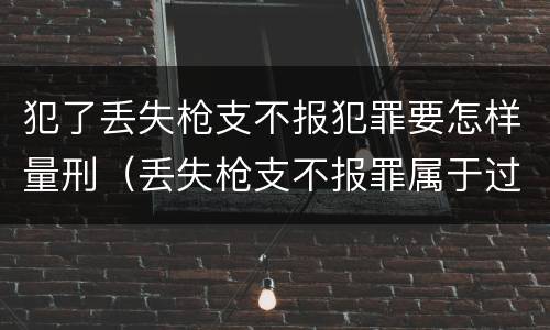犯了丢失枪支不报犯罪要怎样量刑（丢失枪支不报罪属于过失犯罪吗）