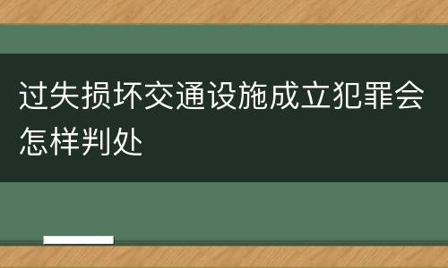 过失损坏交通设施成立犯罪会怎样判处