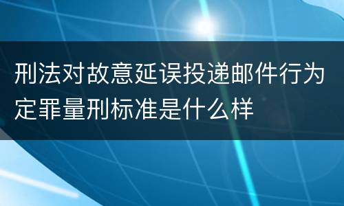 刑法对故意延误投递邮件行为定罪量刑标准是什么样