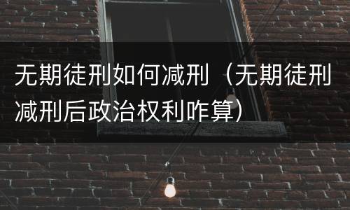 无期徒刑如何减刑（无期徒刑减刑后政治权利咋算）