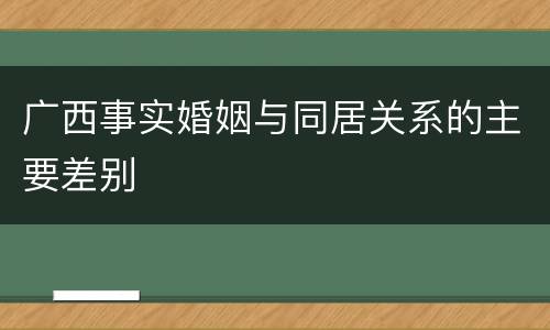 广西事实婚姻与同居关系的主要差别