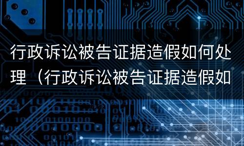 行政诉讼被告证据造假如何处理（行政诉讼被告证据造假如何处理呢）