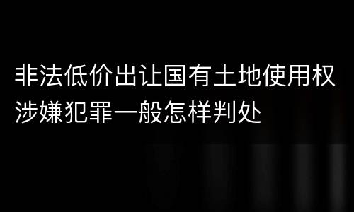 非法低价出让国有土地使用权涉嫌犯罪一般怎样判处