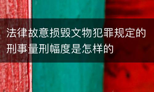 法律故意损毁文物犯罪规定的刑事量刑幅度是怎样的