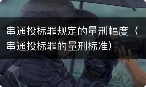 串通投标罪规定的量刑幅度（串通投标罪的量刑标准）