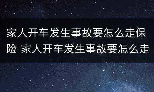 家人开车发生事故要怎么走保险 家人开车发生事故要怎么走保险呢