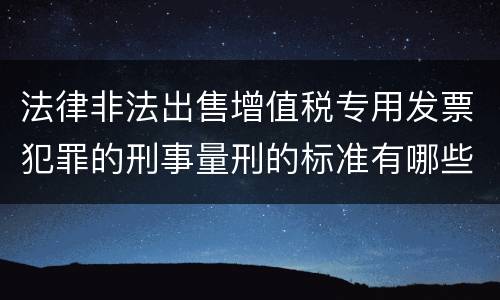 法律非法出售增值税专用发票犯罪的刑事量刑的标准有哪些