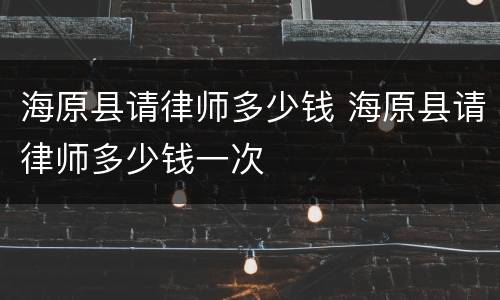 海原县请律师多少钱 海原县请律师多少钱一次