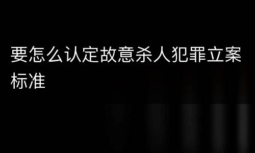 要怎么认定故意杀人犯罪立案标准