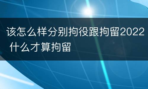 该怎么样分别拘役跟拘留2022 什么才算拘留