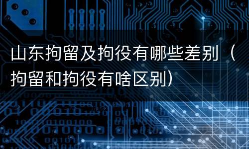 山东拘留及拘役有哪些差别（拘留和拘役有啥区别）