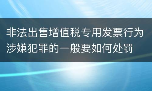 非法出售增值税专用发票行为涉嫌犯罪的一般要如何处罚