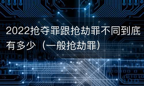 2022抢夺罪跟抢劫罪不同到底有多少（一般抢劫罪）