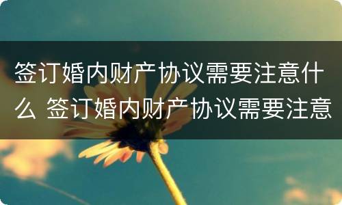 签订婚内财产协议需要注意什么 签订婚内财产协议需要注意什么问题