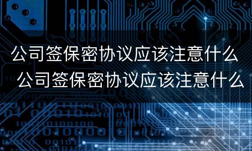 公司签保密协议应该注意什么 公司签保密协议应该注意什么问题